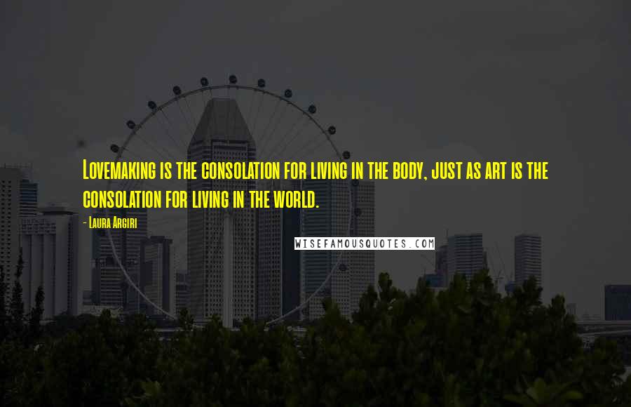 Laura Argiri Quotes: Lovemaking is the consolation for living in the body, just as art is the consolation for living in the world.