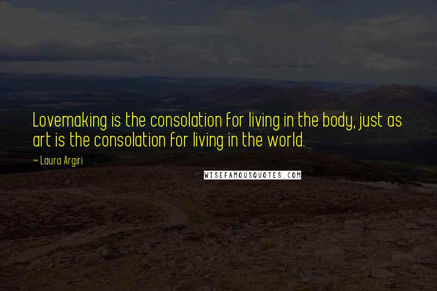 Laura Argiri Quotes: Lovemaking is the consolation for living in the body, just as art is the consolation for living in the world.