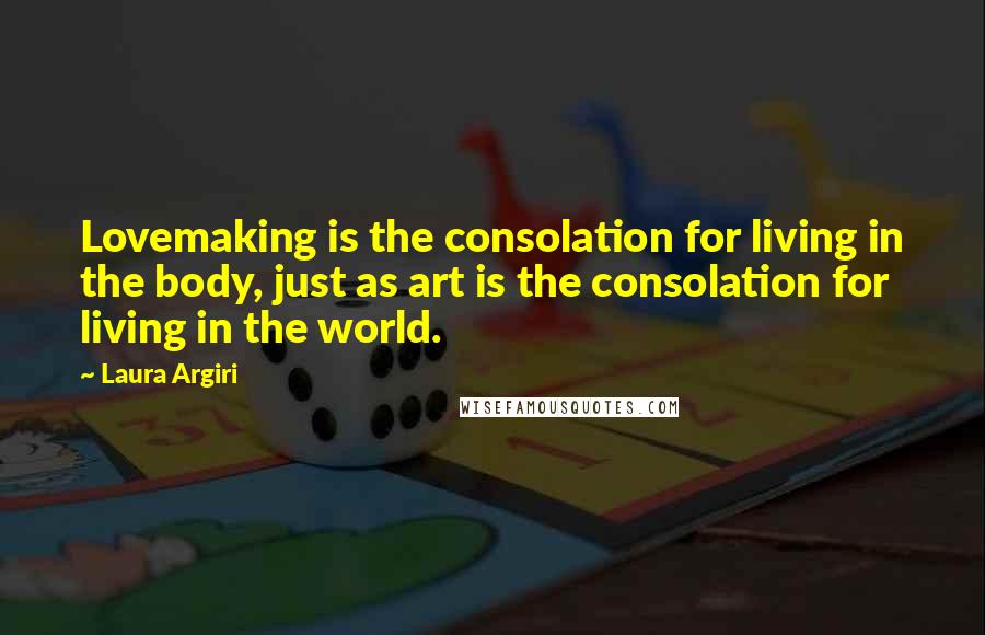 Laura Argiri Quotes: Lovemaking is the consolation for living in the body, just as art is the consolation for living in the world.