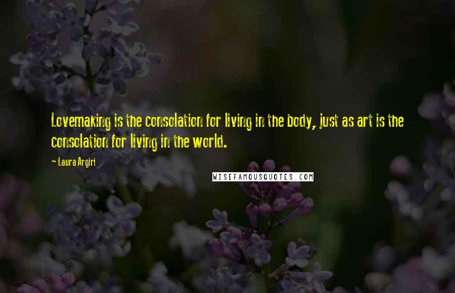 Laura Argiri Quotes: Lovemaking is the consolation for living in the body, just as art is the consolation for living in the world.