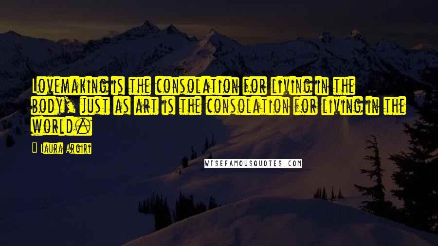 Laura Argiri Quotes: Lovemaking is the consolation for living in the body, just as art is the consolation for living in the world.