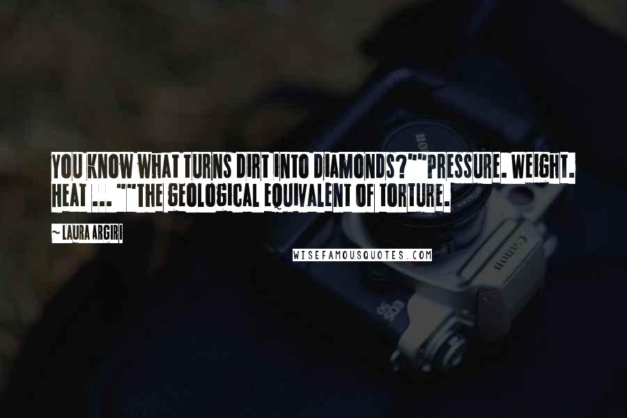 Laura Argiri Quotes: You know what turns dirt into diamonds?""Pressure. Weight. Heat ... ""The geological equivalent of torture.