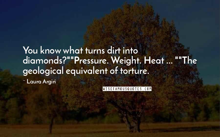 Laura Argiri Quotes: You know what turns dirt into diamonds?""Pressure. Weight. Heat ... ""The geological equivalent of torture.