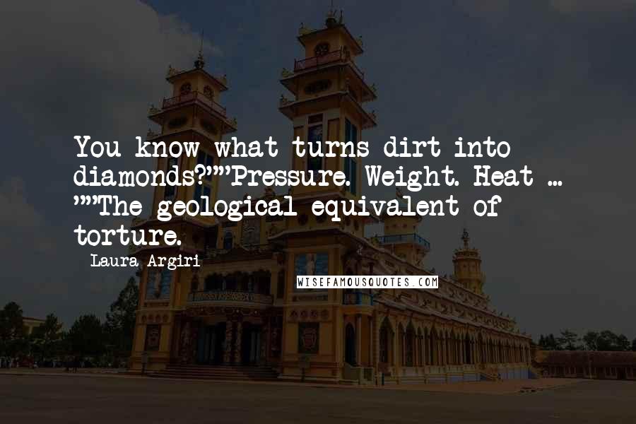 Laura Argiri Quotes: You know what turns dirt into diamonds?""Pressure. Weight. Heat ... ""The geological equivalent of torture.