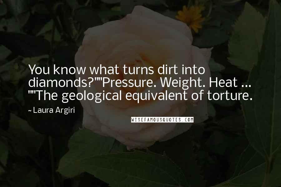 Laura Argiri Quotes: You know what turns dirt into diamonds?""Pressure. Weight. Heat ... ""The geological equivalent of torture.