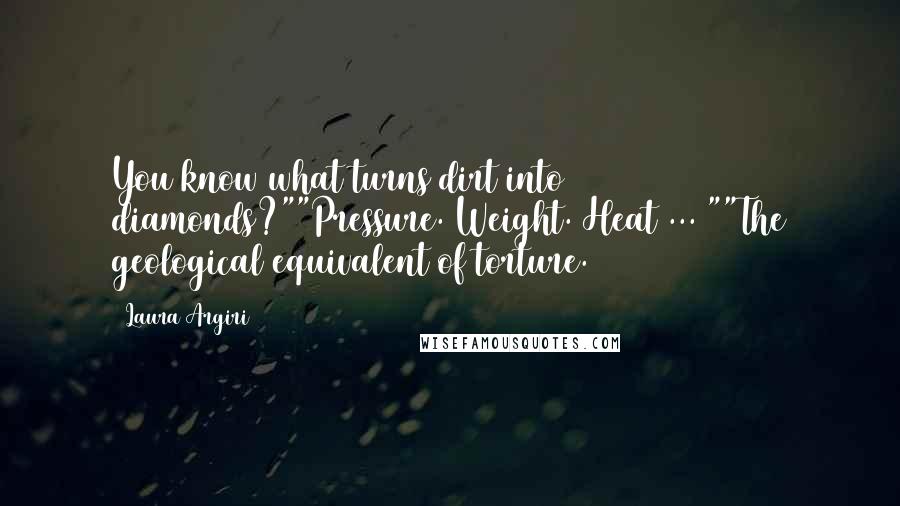 Laura Argiri Quotes: You know what turns dirt into diamonds?""Pressure. Weight. Heat ... ""The geological equivalent of torture.