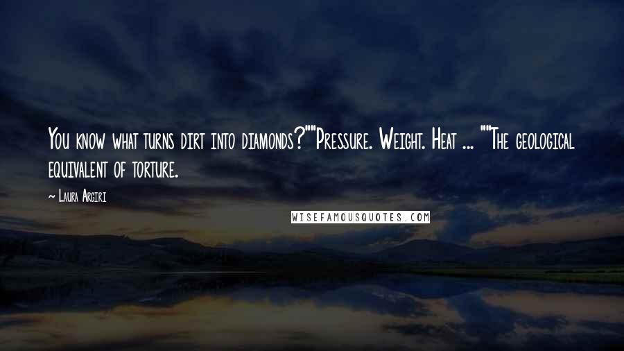 Laura Argiri Quotes: You know what turns dirt into diamonds?""Pressure. Weight. Heat ... ""The geological equivalent of torture.