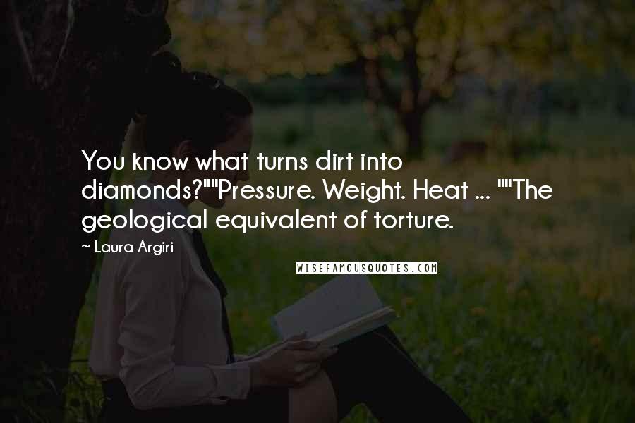 Laura Argiri Quotes: You know what turns dirt into diamonds?""Pressure. Weight. Heat ... ""The geological equivalent of torture.