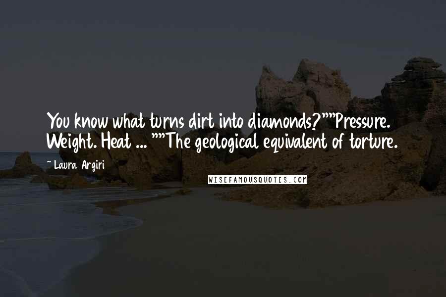 Laura Argiri Quotes: You know what turns dirt into diamonds?""Pressure. Weight. Heat ... ""The geological equivalent of torture.