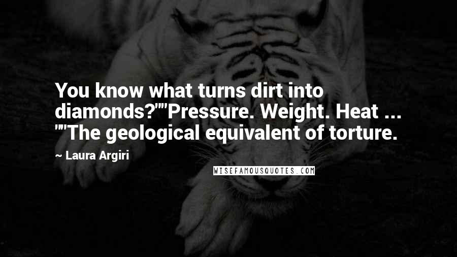 Laura Argiri Quotes: You know what turns dirt into diamonds?""Pressure. Weight. Heat ... ""The geological equivalent of torture.