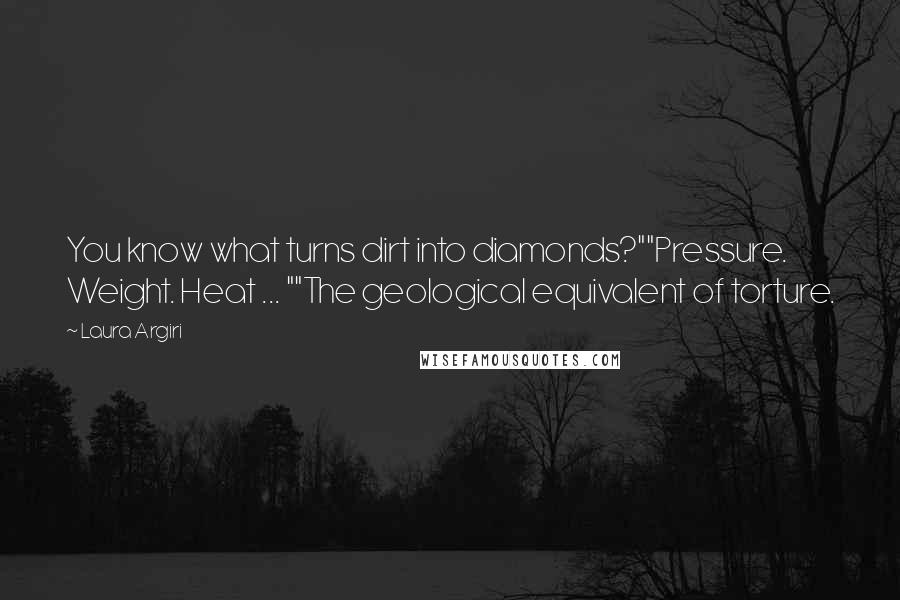 Laura Argiri Quotes: You know what turns dirt into diamonds?""Pressure. Weight. Heat ... ""The geological equivalent of torture.