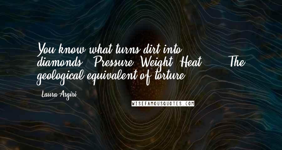 Laura Argiri Quotes: You know what turns dirt into diamonds?""Pressure. Weight. Heat ... ""The geological equivalent of torture.