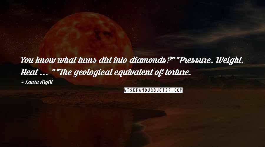 Laura Argiri Quotes: You know what turns dirt into diamonds?""Pressure. Weight. Heat ... ""The geological equivalent of torture.