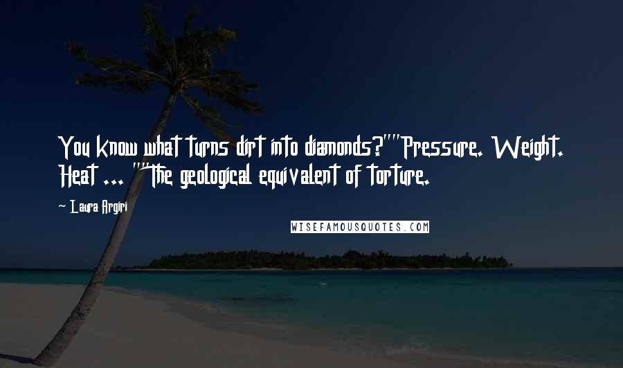 Laura Argiri Quotes: You know what turns dirt into diamonds?""Pressure. Weight. Heat ... ""The geological equivalent of torture.