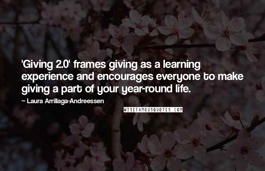 Laura Arrillaga-Andreessen Quotes: 'Giving 2.0' frames giving as a learning experience and encourages everyone to make giving a part of your year-round life.