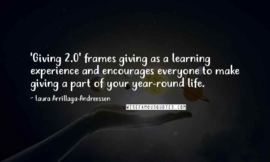 Laura Arrillaga-Andreessen Quotes: 'Giving 2.0' frames giving as a learning experience and encourages everyone to make giving a part of your year-round life.