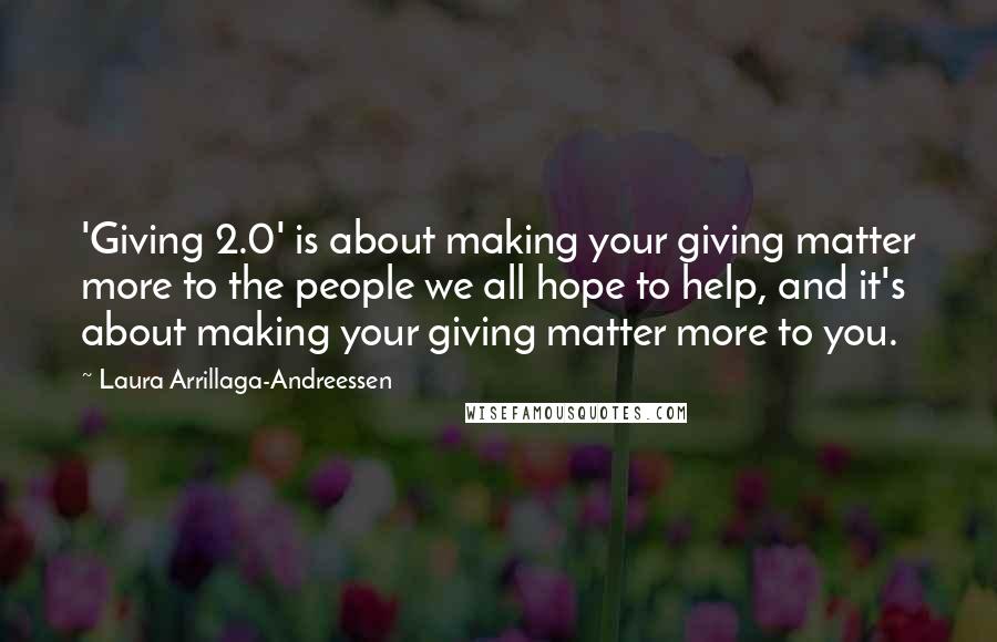 Laura Arrillaga-Andreessen Quotes: 'Giving 2.0' is about making your giving matter more to the people we all hope to help, and it's about making your giving matter more to you.