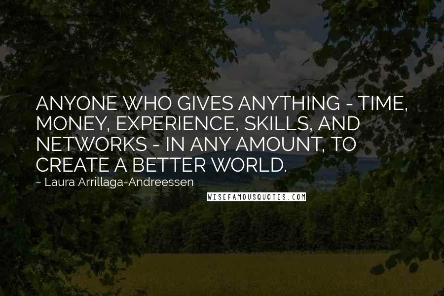 Laura Arrillaga-Andreessen Quotes: ANYONE WHO GIVES ANYTHING - TIME, MONEY, EXPERIENCE, SKILLS, AND NETWORKS - IN ANY AMOUNT, TO CREATE A BETTER WORLD.