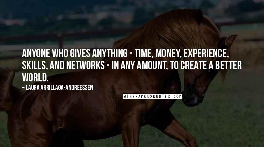 Laura Arrillaga-Andreessen Quotes: ANYONE WHO GIVES ANYTHING - TIME, MONEY, EXPERIENCE, SKILLS, AND NETWORKS - IN ANY AMOUNT, TO CREATE A BETTER WORLD.