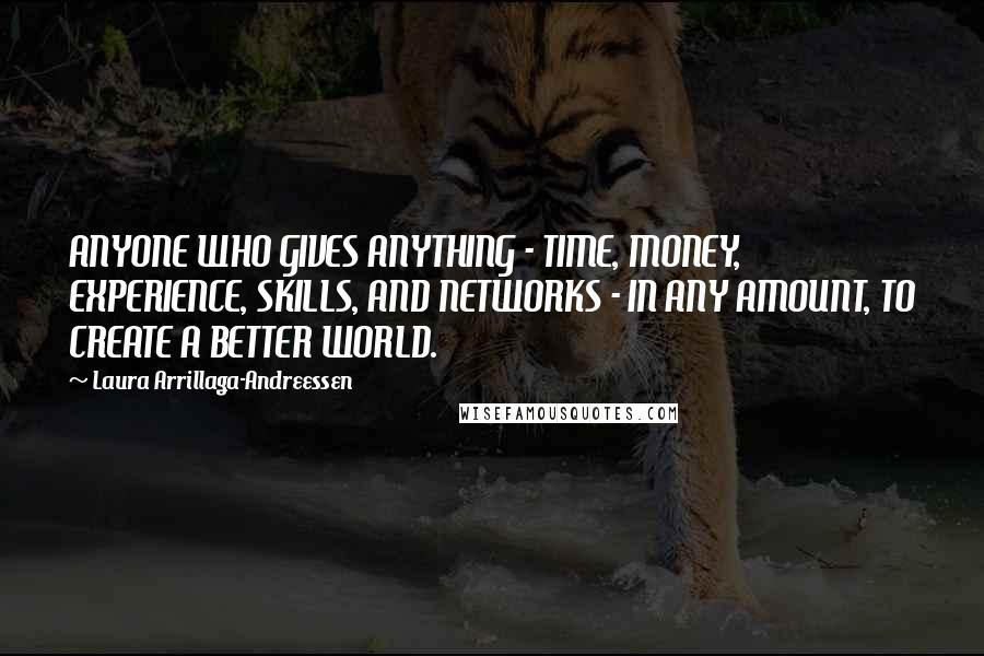 Laura Arrillaga-Andreessen Quotes: ANYONE WHO GIVES ANYTHING - TIME, MONEY, EXPERIENCE, SKILLS, AND NETWORKS - IN ANY AMOUNT, TO CREATE A BETTER WORLD.