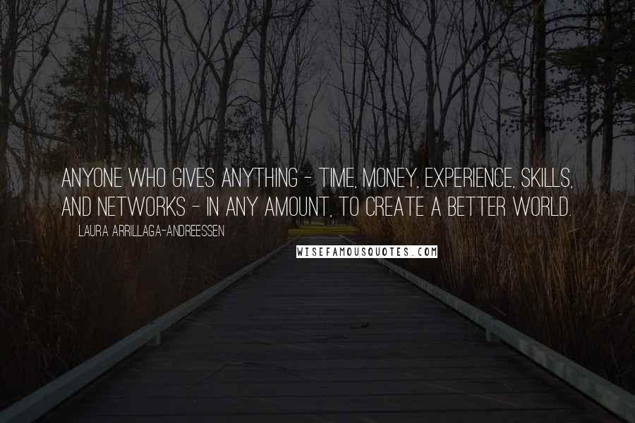 Laura Arrillaga-Andreessen Quotes: ANYONE WHO GIVES ANYTHING - TIME, MONEY, EXPERIENCE, SKILLS, AND NETWORKS - IN ANY AMOUNT, TO CREATE A BETTER WORLD.