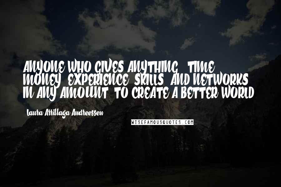 Laura Arrillaga-Andreessen Quotes: ANYONE WHO GIVES ANYTHING - TIME, MONEY, EXPERIENCE, SKILLS, AND NETWORKS - IN ANY AMOUNT, TO CREATE A BETTER WORLD.