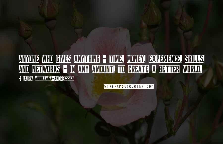 Laura Arrillaga-Andreessen Quotes: ANYONE WHO GIVES ANYTHING - TIME, MONEY, EXPERIENCE, SKILLS, AND NETWORKS - IN ANY AMOUNT, TO CREATE A BETTER WORLD.