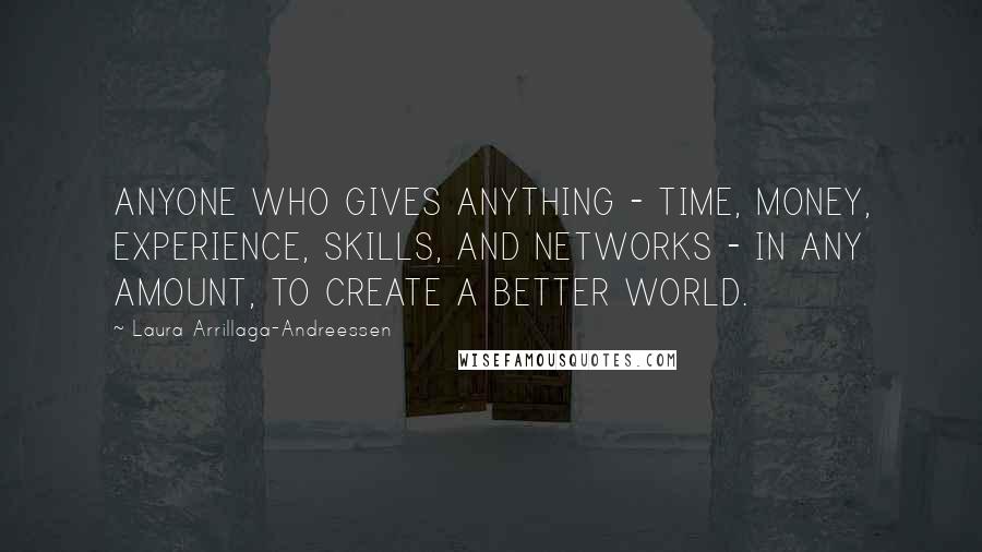 Laura Arrillaga-Andreessen Quotes: ANYONE WHO GIVES ANYTHING - TIME, MONEY, EXPERIENCE, SKILLS, AND NETWORKS - IN ANY AMOUNT, TO CREATE A BETTER WORLD.