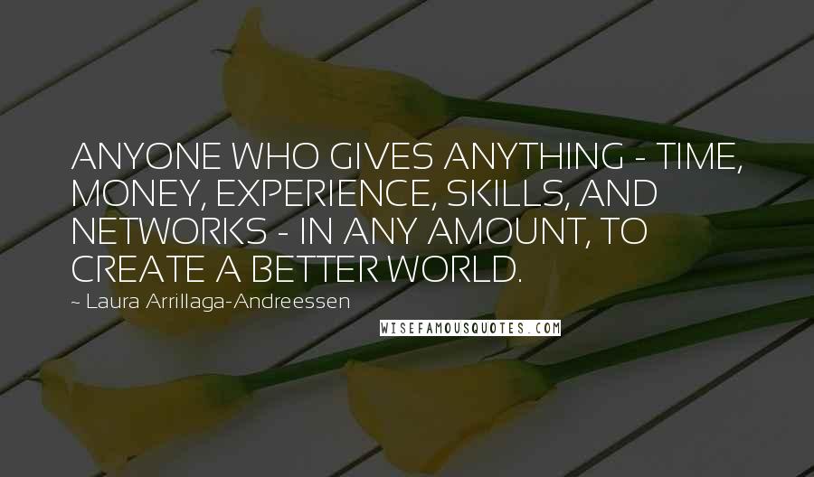 Laura Arrillaga-Andreessen Quotes: ANYONE WHO GIVES ANYTHING - TIME, MONEY, EXPERIENCE, SKILLS, AND NETWORKS - IN ANY AMOUNT, TO CREATE A BETTER WORLD.