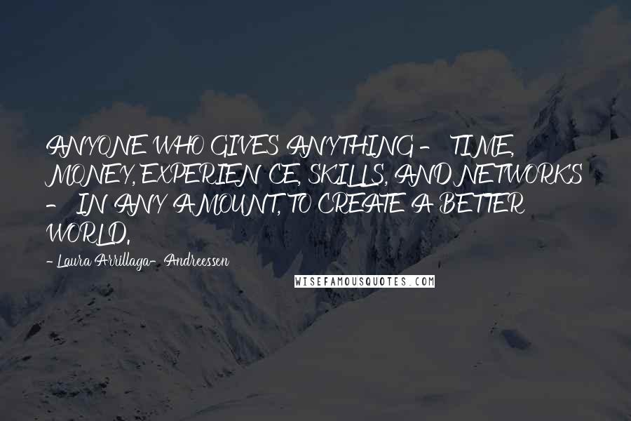 Laura Arrillaga-Andreessen Quotes: ANYONE WHO GIVES ANYTHING - TIME, MONEY, EXPERIENCE, SKILLS, AND NETWORKS - IN ANY AMOUNT, TO CREATE A BETTER WORLD.