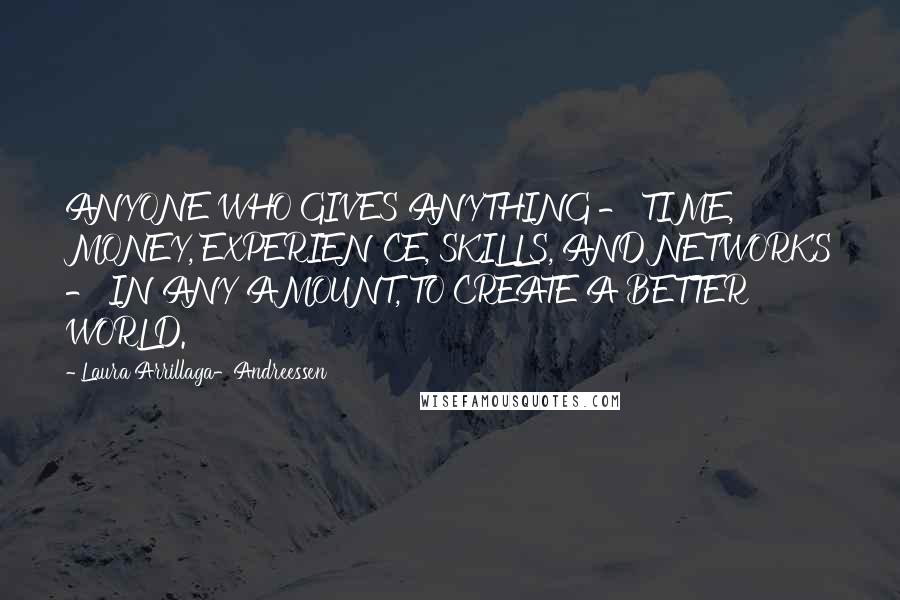 Laura Arrillaga-Andreessen Quotes: ANYONE WHO GIVES ANYTHING - TIME, MONEY, EXPERIENCE, SKILLS, AND NETWORKS - IN ANY AMOUNT, TO CREATE A BETTER WORLD.