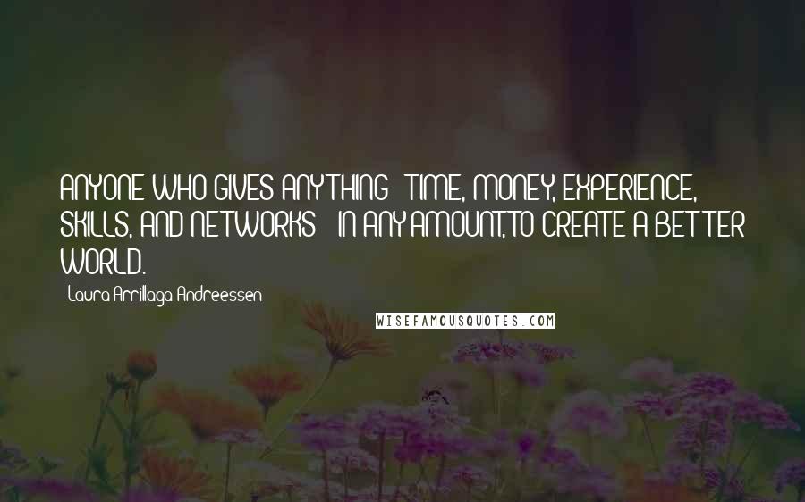 Laura Arrillaga-Andreessen Quotes: ANYONE WHO GIVES ANYTHING - TIME, MONEY, EXPERIENCE, SKILLS, AND NETWORKS - IN ANY AMOUNT, TO CREATE A BETTER WORLD.