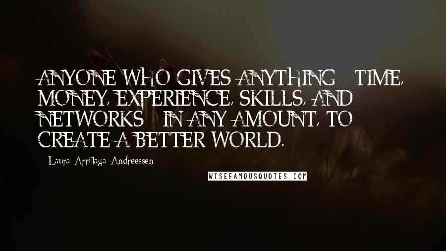 Laura Arrillaga-Andreessen Quotes: ANYONE WHO GIVES ANYTHING - TIME, MONEY, EXPERIENCE, SKILLS, AND NETWORKS - IN ANY AMOUNT, TO CREATE A BETTER WORLD.