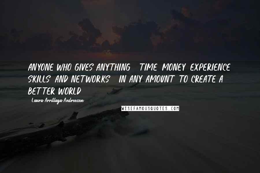 Laura Arrillaga-Andreessen Quotes: ANYONE WHO GIVES ANYTHING - TIME, MONEY, EXPERIENCE, SKILLS, AND NETWORKS - IN ANY AMOUNT, TO CREATE A BETTER WORLD.