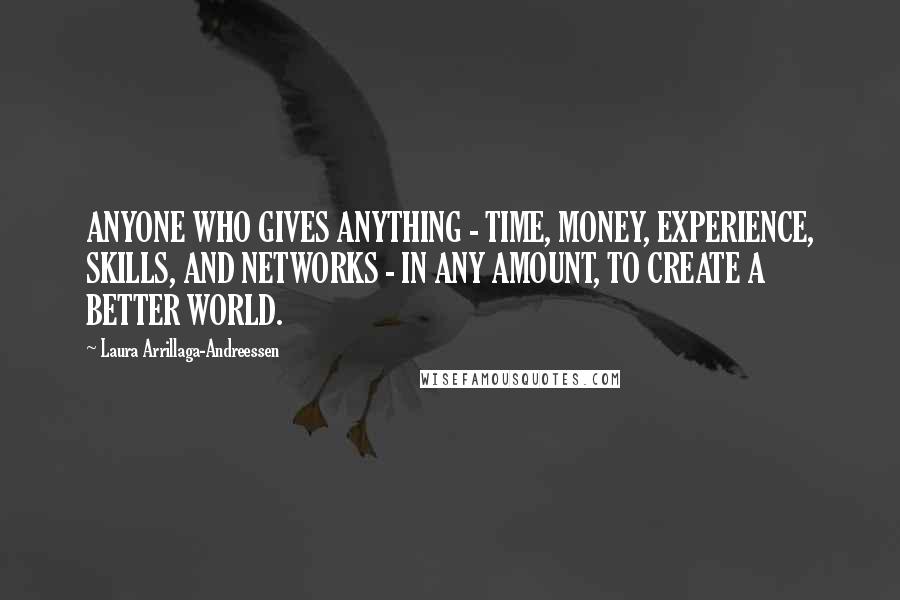 Laura Arrillaga-Andreessen Quotes: ANYONE WHO GIVES ANYTHING - TIME, MONEY, EXPERIENCE, SKILLS, AND NETWORKS - IN ANY AMOUNT, TO CREATE A BETTER WORLD.