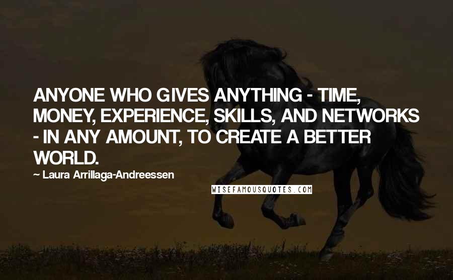 Laura Arrillaga-Andreessen Quotes: ANYONE WHO GIVES ANYTHING - TIME, MONEY, EXPERIENCE, SKILLS, AND NETWORKS - IN ANY AMOUNT, TO CREATE A BETTER WORLD.