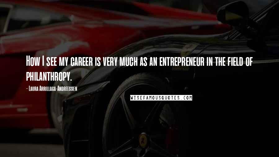 Laura Arrillaga-Andreessen Quotes: How I see my career is very much as an entrepreneur in the field of philanthropy.