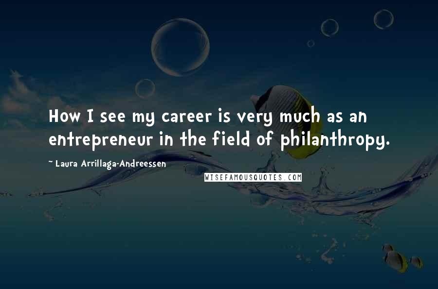 Laura Arrillaga-Andreessen Quotes: How I see my career is very much as an entrepreneur in the field of philanthropy.