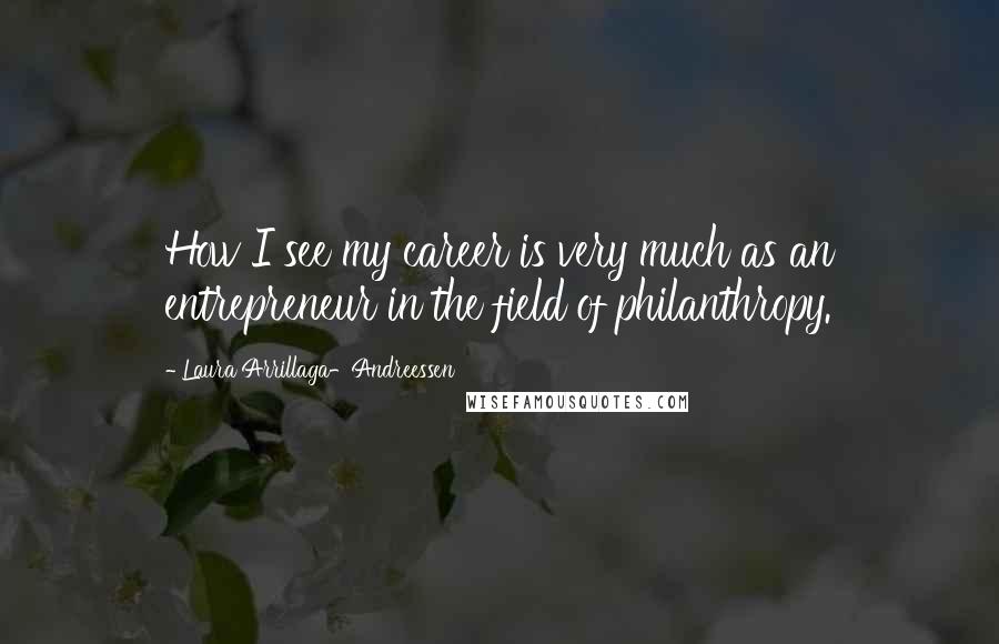 Laura Arrillaga-Andreessen Quotes: How I see my career is very much as an entrepreneur in the field of philanthropy.