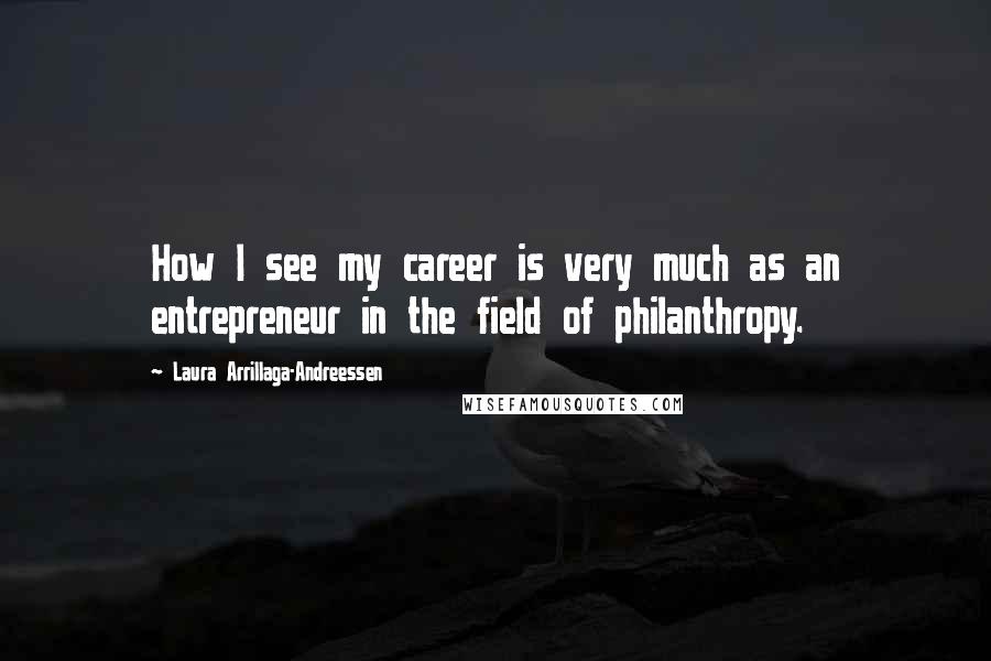 Laura Arrillaga-Andreessen Quotes: How I see my career is very much as an entrepreneur in the field of philanthropy.