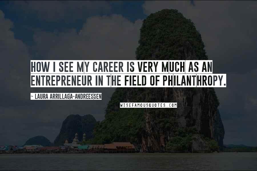 Laura Arrillaga-Andreessen Quotes: How I see my career is very much as an entrepreneur in the field of philanthropy.