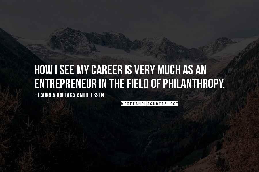 Laura Arrillaga-Andreessen Quotes: How I see my career is very much as an entrepreneur in the field of philanthropy.