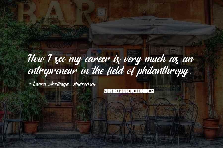 Laura Arrillaga-Andreessen Quotes: How I see my career is very much as an entrepreneur in the field of philanthropy.