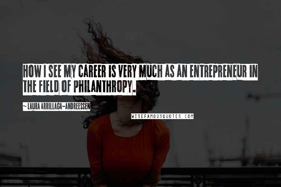 Laura Arrillaga-Andreessen Quotes: How I see my career is very much as an entrepreneur in the field of philanthropy.