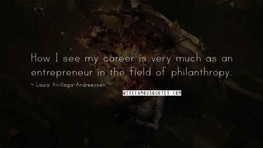 Laura Arrillaga-Andreessen Quotes: How I see my career is very much as an entrepreneur in the field of philanthropy.