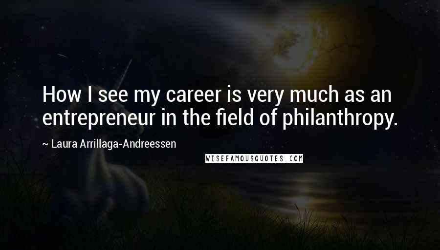 Laura Arrillaga-Andreessen Quotes: How I see my career is very much as an entrepreneur in the field of philanthropy.