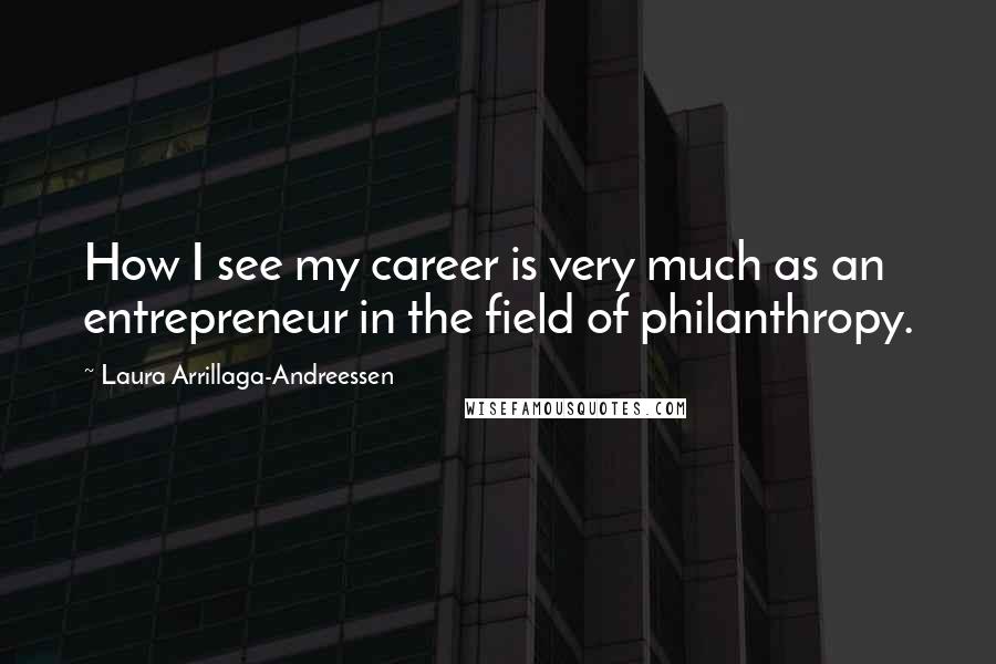 Laura Arrillaga-Andreessen Quotes: How I see my career is very much as an entrepreneur in the field of philanthropy.