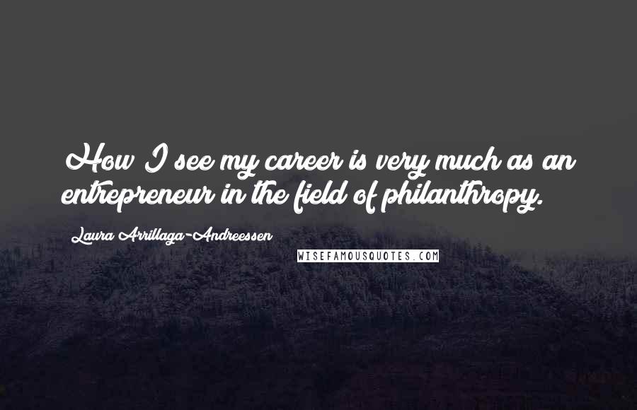 Laura Arrillaga-Andreessen Quotes: How I see my career is very much as an entrepreneur in the field of philanthropy.