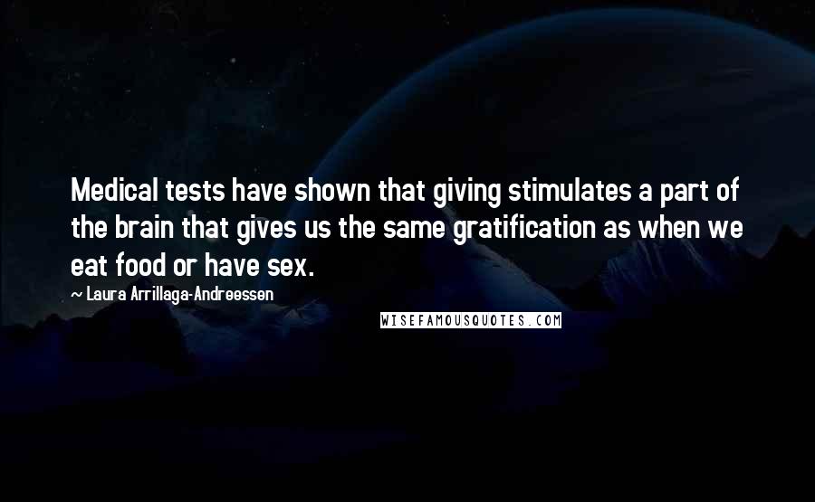 Laura Arrillaga-Andreessen Quotes: Medical tests have shown that giving stimulates a part of the brain that gives us the same gratification as when we eat food or have sex.