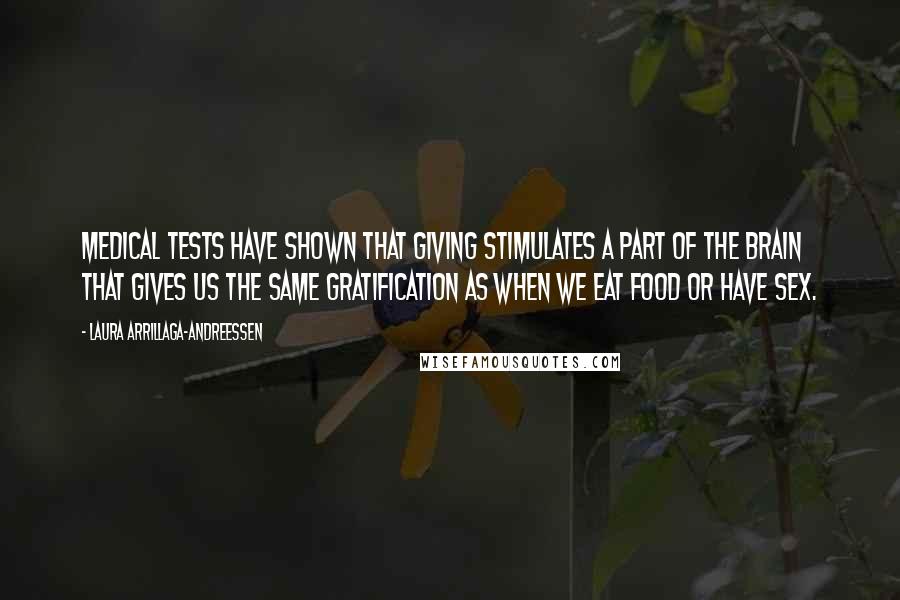 Laura Arrillaga-Andreessen Quotes: Medical tests have shown that giving stimulates a part of the brain that gives us the same gratification as when we eat food or have sex.